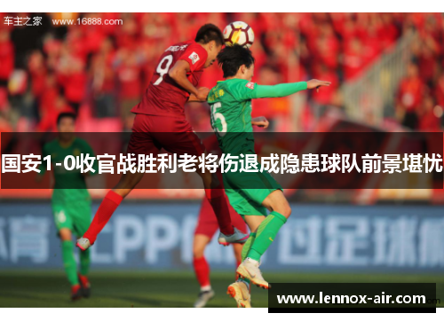 国安1-0收官战胜利老将伤退成隐患球队前景堪忧 国安1-0收官战胜利老将伤退成隐患球队前景堪忧