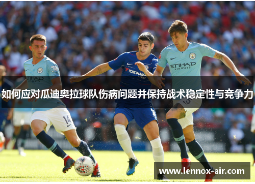 如何应对瓜迪奥拉球队伤病问题并保持战术稳定性与竞争力 如何应对瓜迪奥拉球队伤病问题并保持战术稳定性与竞争力