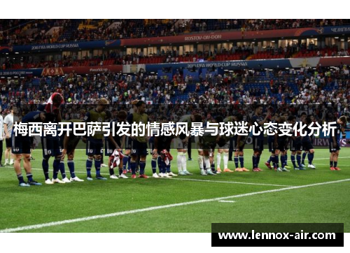梅西离开巴萨引发的情感风暴与球迷心态变化分析 梅西离开巴萨引发的情感风暴与球迷心态变化分析