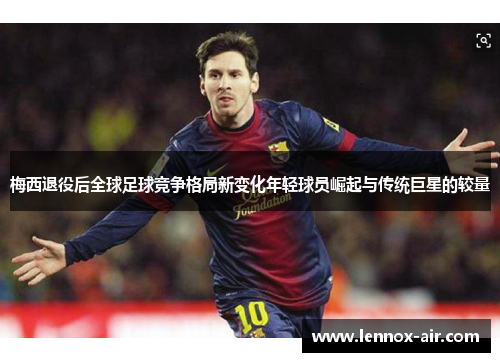 梅西退役后全球足球竞争格局新变化年轻球员崛起与传统巨星的较量 梅西退役后全球足球竞争格局新变化年轻球员崛起与传统巨星的较量