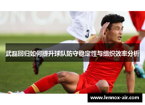 武磊回归如何提升球队防守稳定性与组织效率分析 武磊回归如何提升球队防守稳定性与组织效率分析