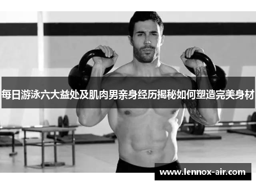 每日游泳六大益处及肌肉男亲身经历揭秘如何塑造完美身材