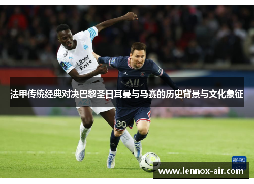 法甲传统经典对决巴黎圣日耳曼与马赛的历史背景与文化象征 法甲传统经典对决巴黎圣日耳曼与马赛的历史背景与文化象征