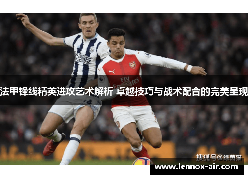 法甲锋线精英进攻艺术解析 卓越技巧与战术配合的完美呈现 法甲锋线精英进攻艺术解析 卓越技巧与战术配合的完美呈现
