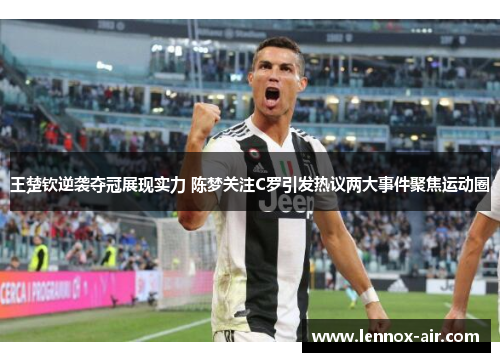 王楚钦逆袭夺冠展现实力 陈梦关注C罗引发热议两大事件聚焦运动圈 王楚钦逆袭夺冠展现实力 陈梦关注C罗引发热议两大事件聚焦运动圈
