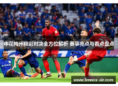 申花梅州精彩对决全方位解析 赛事亮点与看点盘点 申花梅州精彩对决全方位解析 赛事亮点与看点盘点