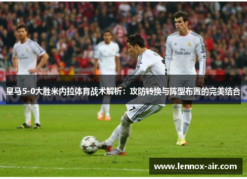皇马5-0大胜米内拉体育战术解析:攻防转换与阵型布置的完美结合 皇马5-0大胜米内拉体育战术解析:攻防转换与阵型布置的完美结合