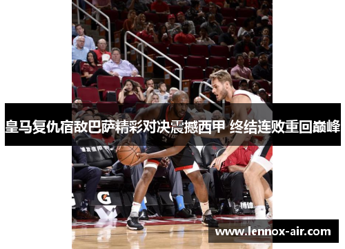 皇马复仇宿敌巴萨精彩对决震撼西甲 终结连败重回巅峰 皇马复仇宿敌巴萨精彩对决震撼西甲 终结连败重回巅峰