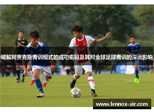 破解阿贾克斯青训模式的成功密码及其对全球足球青训的深远影响 破解阿贾克斯青训模式的成功密码及其对全球足球青训的深远影响