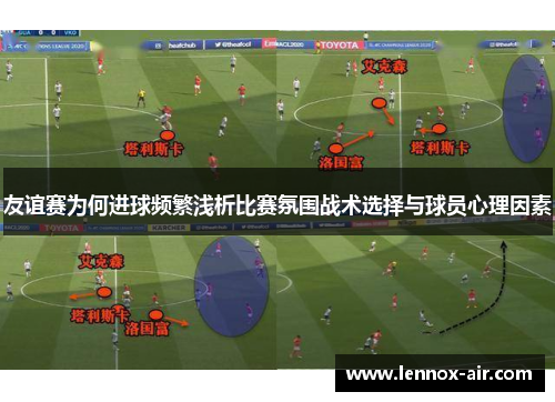 友谊赛为何进球频繁浅析比赛氛围战术选择与球员心理因素 友谊赛为何进球频繁浅析比赛氛围战术选择与球员心理因素