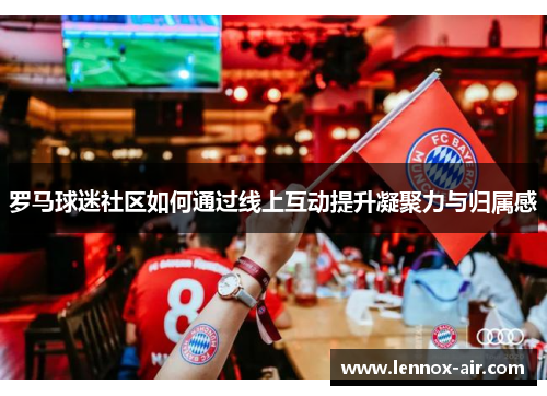 罗马球迷社区如何通过线上互动提升凝聚力与归属感 罗马球迷社区如何通过线上互动提升凝聚力与归属感