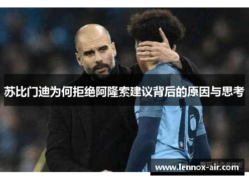 苏比门迪为何拒绝阿隆索建议背后的原因与思考