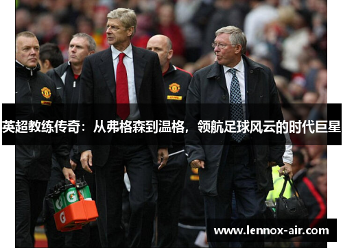 英超教练传奇:从弗格森到温格,领航足球风云的时代巨星 英超教练传奇:从弗格森到温格,领航足球风云的时代巨星