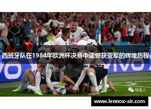 西班牙队在1984年欧洲杯决赛中遗憾获亚军的辉煌历程