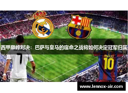 西甲巅峰对决:巴萨与皇马的宿命之战将如何决定冠军归属 西甲巅峰对决:巴萨与皇马的宿命之战将如何决定冠军归属