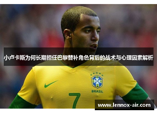 小卢卡斯为何长期担任巴黎替补角色背后的战术与心理因素解析 小卢卡斯为何长期担任巴黎替补角色背后的战术与心理因素解析