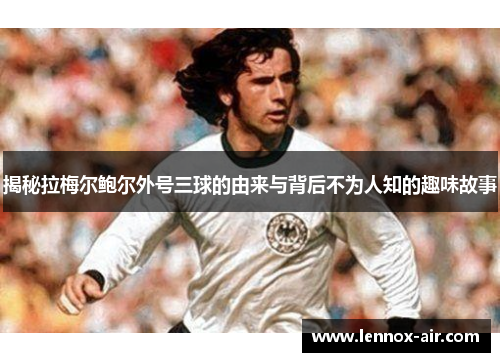 揭秘拉梅尔鲍尔外号三球的由来与背后不为人知的趣味故事