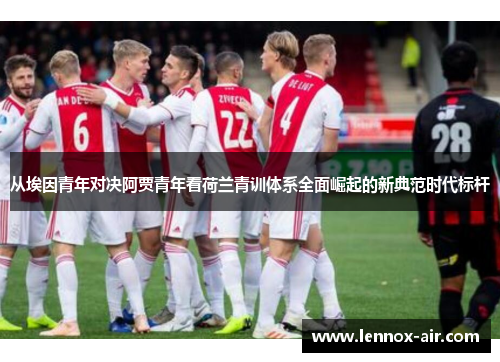 从埃因青年对决阿贾青年看荷兰青训体系全面崛起的新典范时代标杆