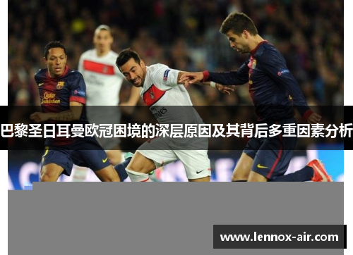 巴黎圣日耳曼欧冠困境的深层原因及其背后多重因素分析 巴黎圣日耳曼欧冠困境的深层原因及其背后多重因素分析